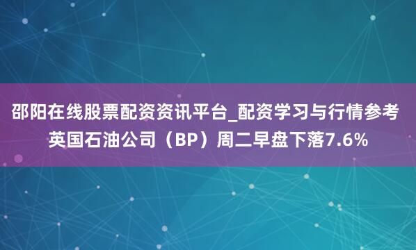 邵阳在线股票配资资讯平台_配资学习与行情参考 英国石油公司（BP）周二早盘下落7.6%
