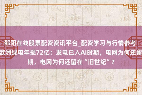 邵阳在线股票配资资讯平台_配资学习与行情参考 有电送不出！欧洲绿电年损72亿：发电已入AI时期，电网为何还留在“旧世纪”？