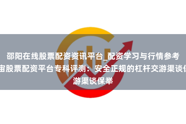 邵阳在线股票配资资讯平台_配资学习与行情参考 宇宙股票配资平台专科评测：安全正规的杠杆交游渠谈保举