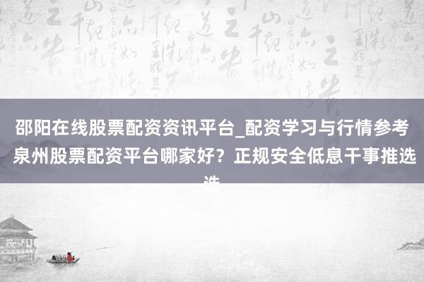 邵阳在线股票配资资讯平台_配资学习与行情参考 泉州股票配资平台哪家好？正规安全低息干事推选