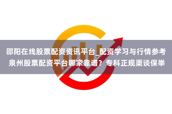 邵阳在线股票配资资讯平台_配资学习与行情参考 泉州股票配资平台哪家靠谱？专科正规渠谈保举