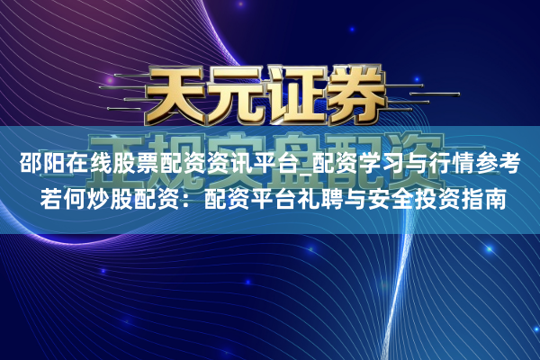 邵阳在线股票配资资讯平台_配资学习与行情参考 若何炒股配资：配资平台礼聘与安全投资指南