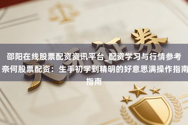 邵阳在线股票配资资讯平台_配资学习与行情参考 奈何股票配资：生手初学到精明的好意思满操作指南