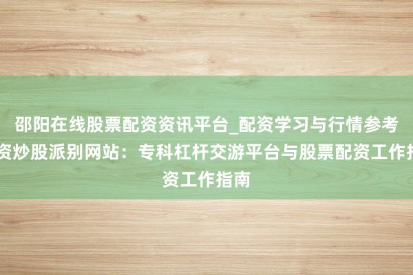邵阳在线股票配资资讯平台_配资学习与行情参考 配资炒股派别网站：专科杠杆交游平台与股票配资工作指南