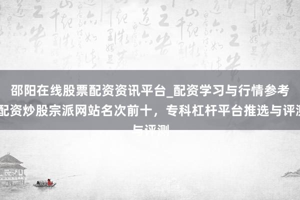 邵阳在线股票配资资讯平台_配资学习与行情参考 配资炒股宗派网站名次前十，专科杠杆平台推选与评测