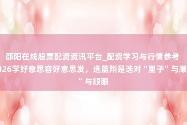 邵阳在线股票配资资讯平台_配资学习与行情参考 2026学好意思容好意思发，选蓝翔是选对“里子”与顺眼