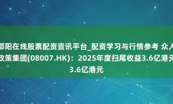 邵阳在线股票配资资讯平台_配资学习与行情参考 众人政策集团(08007.HK)：2025年度扫尾收益3.6亿港元