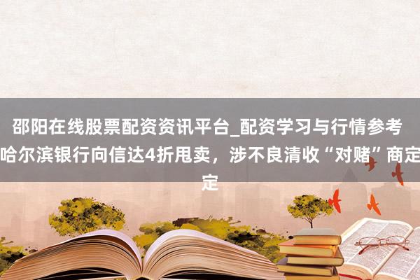 邵阳在线股票配资资讯平台_配资学习与行情参考 哈尔滨银行向信达4折甩卖，涉不良清收“对赌”商定