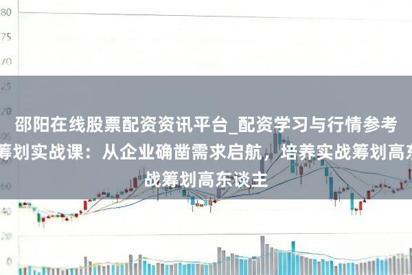 邵阳在线股票配资资讯平台_配资学习与行情参考 活动筹划实战课：从企业确凿需求启航，培养实战筹划高东谈主