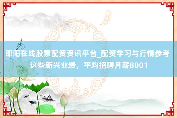 邵阳在线股票配资资讯平台_配资学习与行情参考 这些新兴业绩，平均招聘月薪8001