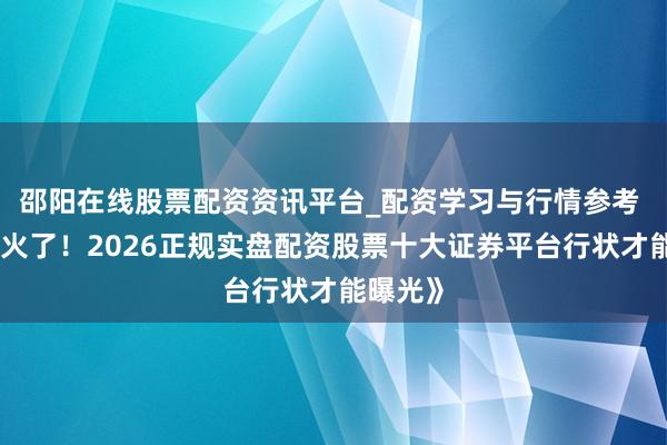 邵阳在线股票配资资讯平台_配资学习与行情参考 《一霎火了！2026正规实盘配资股票十大证券平台行状才能曝光》