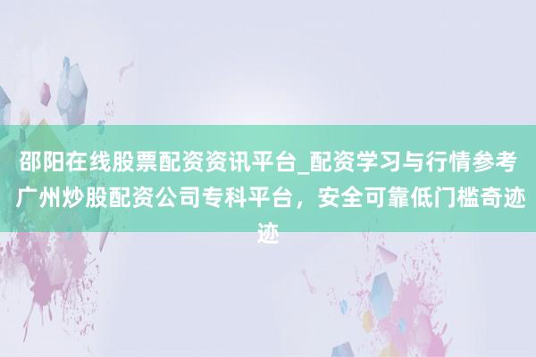 邵阳在线股票配资资讯平台_配资学习与行情参考 广州炒股配资公司专科平台，安全可靠低门槛奇迹