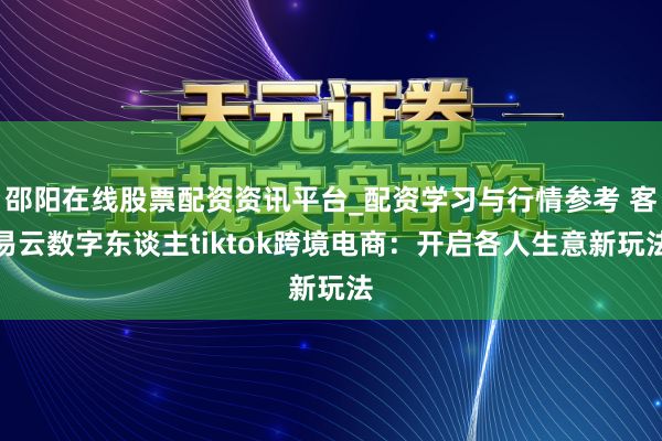 邵阳在线股票配资资讯平台_配资学习与行情参考 客易云数字东谈主tiktok跨境电商：开启各人生意新玩法