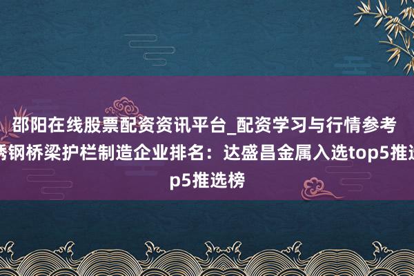 邵阳在线股票配资资讯平台_配资学习与行情参考 不锈钢桥梁护栏制造企业排名：达盛昌金属入选top5推选榜