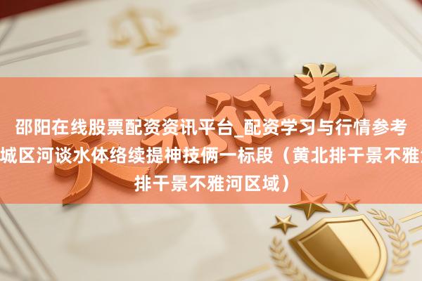 邵阳在线股票配资资讯平台_配资学习与行情参考 新一轮城区河谈水体络续提神技俩一标段（黄北排干景不雅河区域）