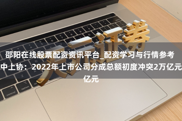 邵阳在线股票配资资讯平台_配资学习与行情参考 中上协：2022年上市公司分成总额初度冲突2万亿元