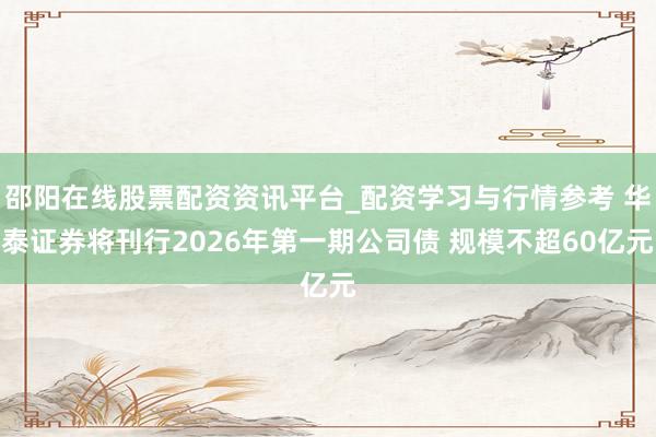 邵阳在线股票配资资讯平台_配资学习与行情参考 华泰证券将刊行2026年第一期公司债 规模不超60亿元