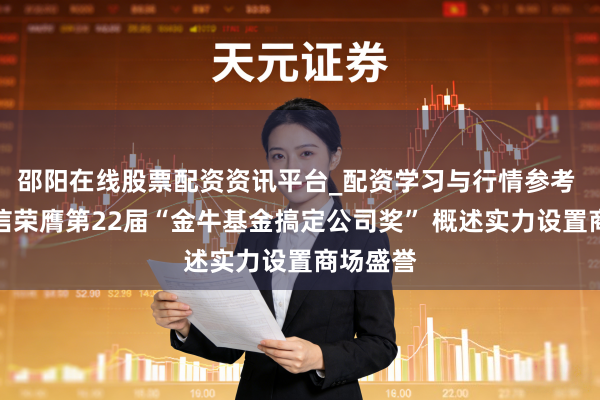 邵阳在线股票配资资讯平台_配资学习与行情参考 工银瑞信荣膺第22届“金牛基金搞定公司奖” 概述实力设置商场盛誉
