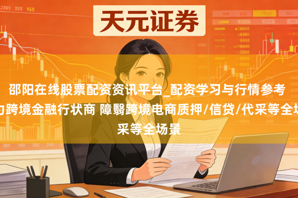 邵阳在线股票配资资讯平台_配资学习与行情参考 实力跨境金融行状商 障翳跨境电商质押/信贷/代采等全场景