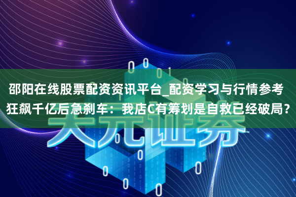 邵阳在线股票配资资讯平台_配资学习与行情参考 狂飙千亿后急刹车：我店C有筹划是自救已经破局？