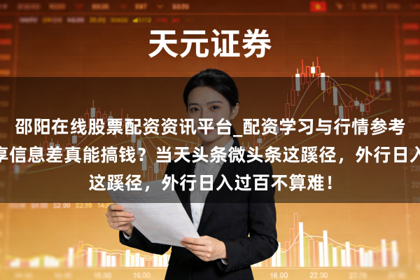 邵阳在线股票配资资讯平台_配资学习与行情参考 写段子、共享信息差真能搞钱?当天头条微头条这蹊径,外行日入过百不算难!