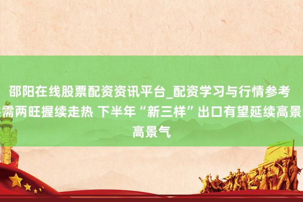 邵阳在线股票配资资讯平台_配资学习与行情参考 供需两旺握续走热 下半年“新三样”出口有望延续高景气