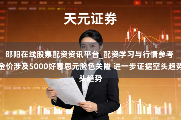 邵阳在线股票配资资讯平台_配资学习与行情参考 金价涉及5000好意思元脸色关隘 进一步证据空头趋势