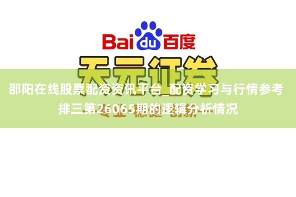 邵阳在线股票配资资讯平台_配资学习与行情参考 排三第26065期的逻辑分析情况