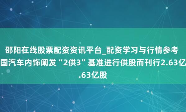 邵阳在线股票配资资讯平台_配资学习与行情参考 中国汽车内饰阐发“2供3”基准进行供股而刊行2.63亿股
