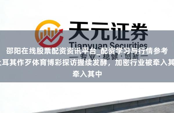 邵阳在线股票配资资讯平台_配资学习与行情参考 土耳其作歹体育博彩探访握续发酵，加密行业被牵入其中