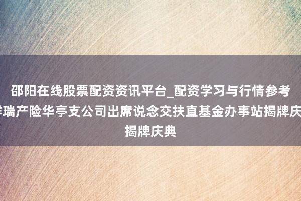 邵阳在线股票配资资讯平台_配资学习与行情参考 祥瑞产险华亭支公司出席说念交扶直基金办事站揭牌庆典