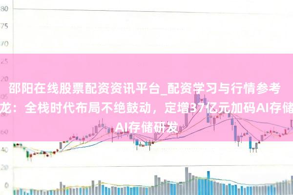 邵阳在线股票配资资讯平台_配资学习与行情参考 江波龙：全栈时代布局不绝鼓动，定增37亿元加码AI存储研发