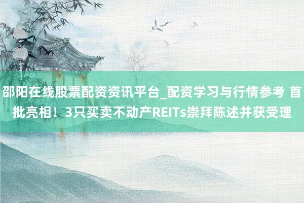 邵阳在线股票配资资讯平台_配资学习与行情参考 首批亮相！3只买卖不动产REITs崇拜陈述并获受理