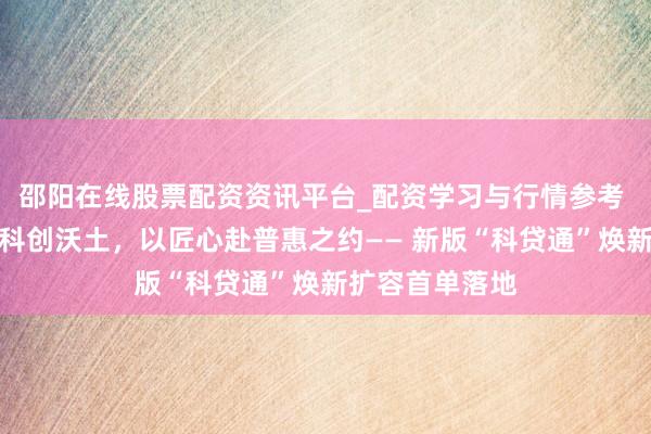 邵阳在线股票配资资讯平台_配资学习与行情参考 苏州银行深耕科创沃土，以匠心赴普惠之约—— 新版“科贷通”焕新扩容首单落地