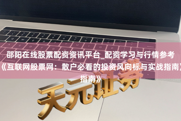 邵阳在线股票配资资讯平台_配资学习与行情参考 《互联网股票网：散户必看的投资风向标与实战指南》