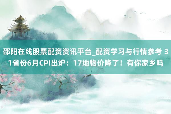 邵阳在线股票配资资讯平台_配资学习与行情参考 31省份6月CPI出炉：17地物价降了！有你家乡吗