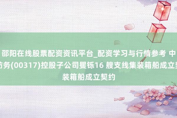 邵阳在线股票配资资讯平台_配资学习与行情参考 中船防务(00317)控股子公司矍铄16 艘支线集装箱船成立契约