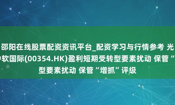 邵阳在线股票配资资讯平台_配资学习与行情参考 光大国外：中软国际(00354.HK)盈利短期受转型要素扰动 保管“增抓”评级