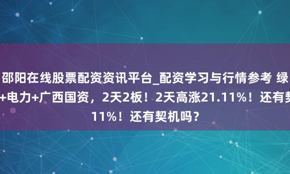 邵阳在线股票配资资讯平台_配资学习与行情参考 绿色电力+电力+广西国资，2天2板！2天高涨21.11%！还有契机吗？
