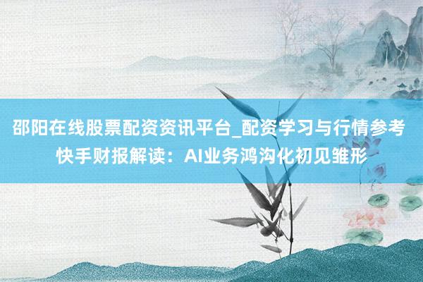 邵阳在线股票配资资讯平台_配资学习与行情参考 快手财报解读：AI业务鸿沟化初见雏形