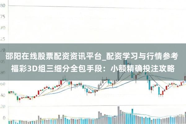 邵阳在线股票配资资讯平台_配资学习与行情参考 福彩3D组三细分全包手段：小额精确投注攻略