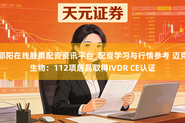 邵阳在线股票配资资讯平台_配资学习与行情参考 迈克生物：112项居品取得IVDR CE认证