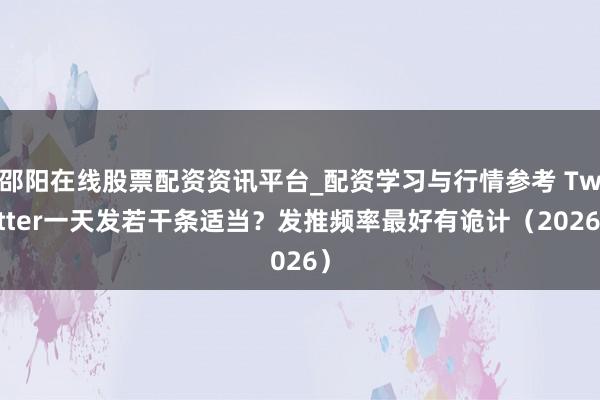 邵阳在线股票配资资讯平台_配资学习与行情参考 Twitter一天发若干条适当？发推频率最好有诡计（2026）