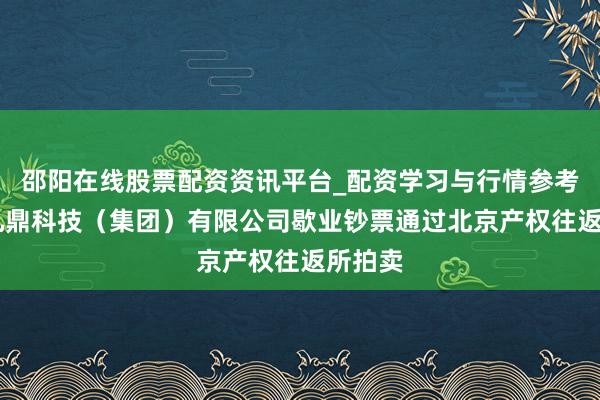 邵阳在线股票配资资讯平台_配资学习与行情参考 成齐九鼎科技（集团）有限公司歇业钞票通过北京产权往返所拍卖
