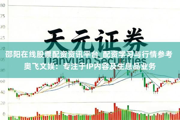 邵阳在线股票配资资讯平台_配资学习与行情参考 奥飞文娱:专注于IP内容及生息品业务
