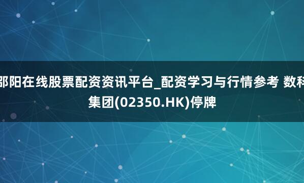 邵阳在线股票配资资讯平台_配资学习与行情参考 数科集团(02350.HK)停牌