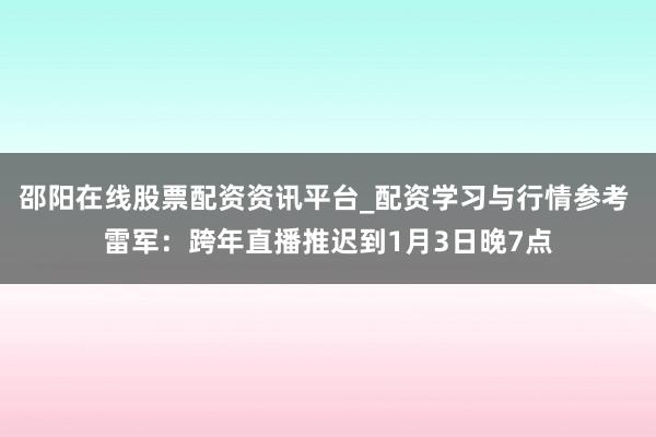 邵阳在线股票配资资讯平台_配资学习与行情参考 雷军：跨年直播推迟到1月3日晚7点