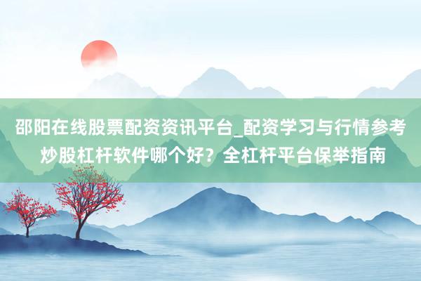 邵阳在线股票配资资讯平台_配资学习与行情参考 炒股杠杆软件哪个好?全杠杆平台保举指南