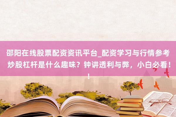邵阳在线股票配资资讯平台_配资学习与行情参考 炒股杠杆是什么趣味?钟讲透利与弊,小白必看!