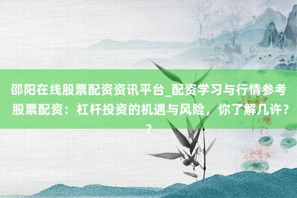 邵阳在线股票配资资讯平台_配资学习与行情参考 股票配资:杠杆投资的机遇与风险,你了解几许?